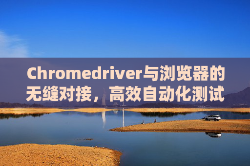 Chromedriver与浏览器的无缝对接，高效自动化测试的利器